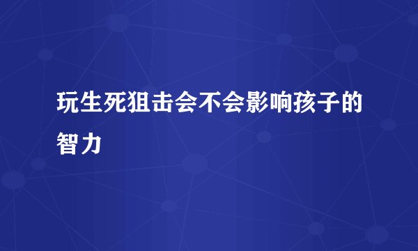玩生死狙击会不会影响孩子的智力