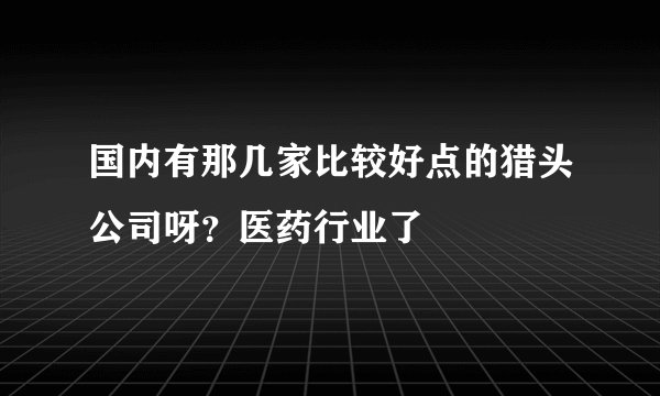 国内有那几家比较好点的猎头公司呀？医药行业了