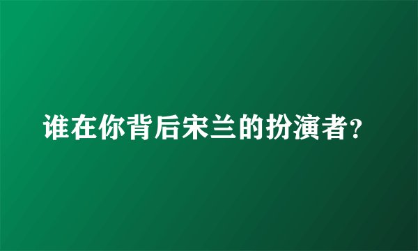 谁在你背后宋兰的扮演者？