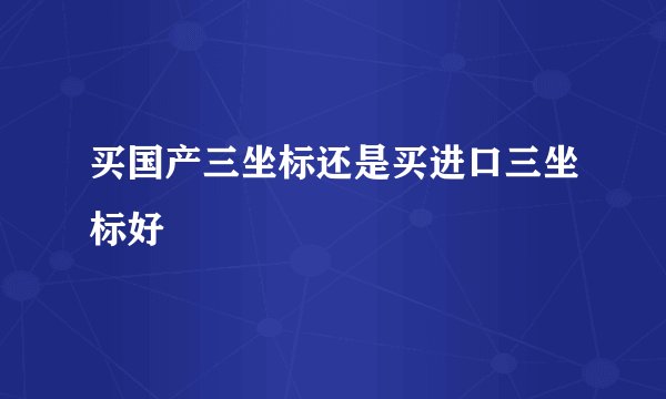 买国产三坐标还是买进口三坐标好