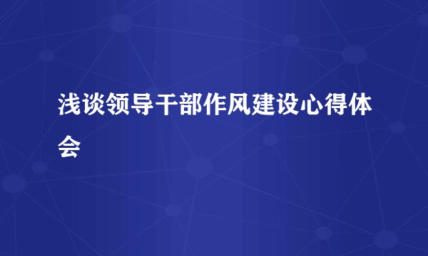 浅谈领导干部作风建设心得体会