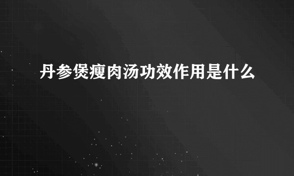 丹参煲瘦肉汤功效作用是什么
