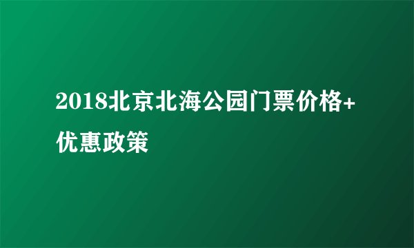2018北京北海公园门票价格+优惠政策
