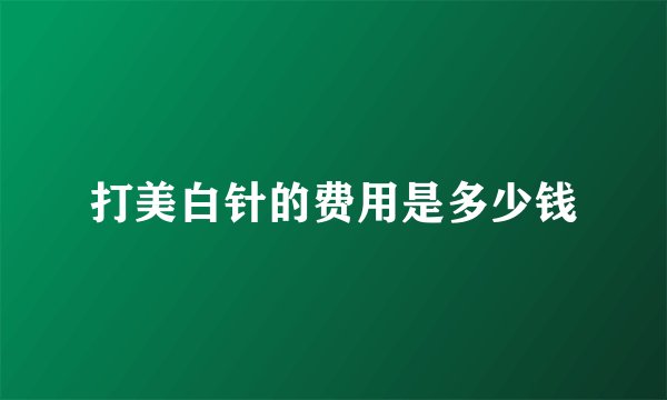 打美白针的费用是多少钱