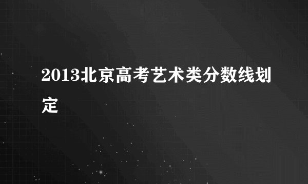 2013北京高考艺术类分数线划定