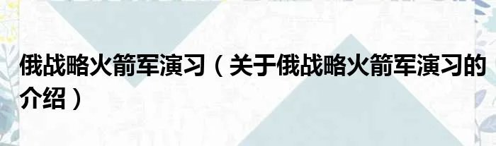 俄战略火箭军演习(关于俄战略火箭军演习的介绍)