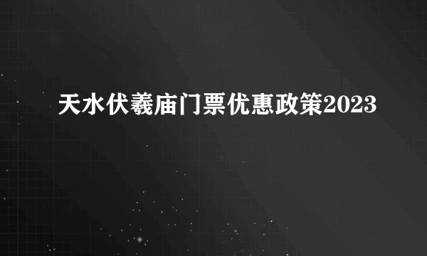 天水伏羲庙门票优惠政策2023