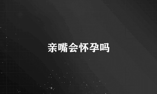 亲嘴会怀孕吗