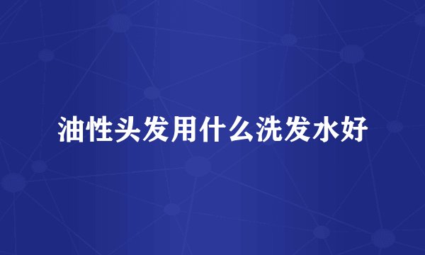 油性头发用什么洗发水好