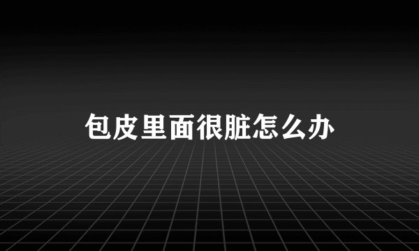 包皮里面很脏怎么办