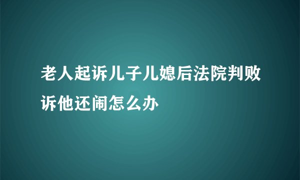 老人起诉儿子儿媳后法院判败诉他还闹怎么办