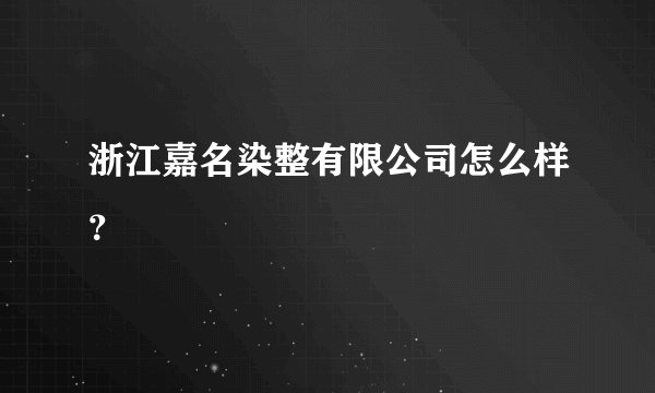 浙江嘉名染整有限公司怎么样?