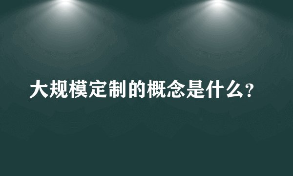 大规模定制的概念是什么？