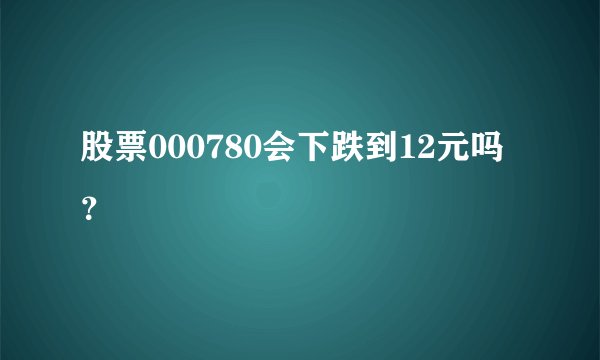 股票000780会下跌到12元吗？