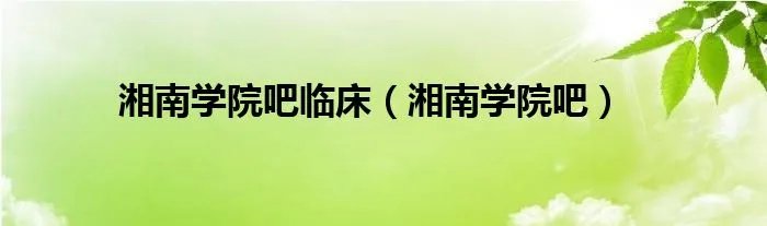 湘南学院吧临床（湘南学院吧）