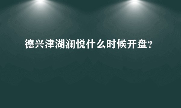 德兴津湖澜悦什么时候开盘？