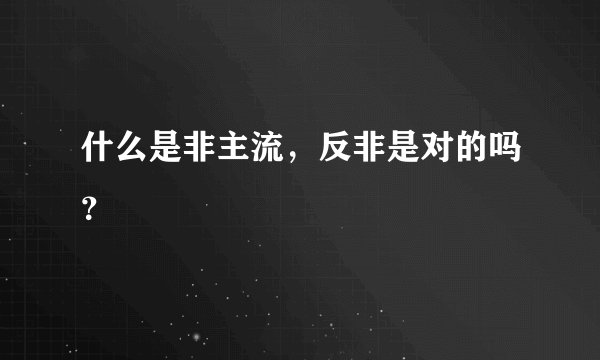 什么是非主流,反非是对的吗?