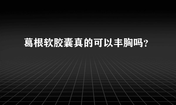 葛根软胶囊真的可以丰胸吗？