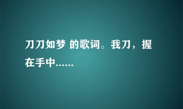 刀刀如梦 的歌词。我刀,握在手中......