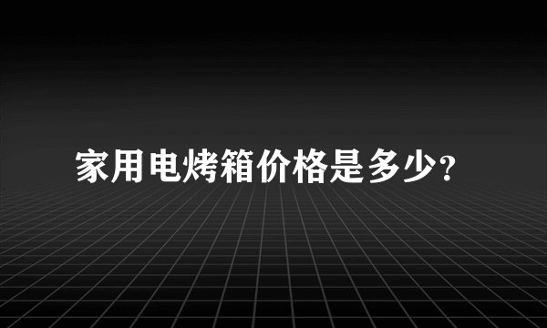 家用电烤箱价格是多少？