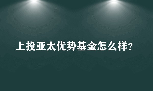 上投亚太优势基金怎么样?