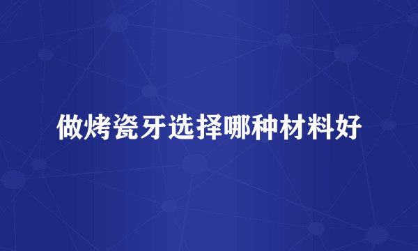 做烤瓷牙选择哪种材料好