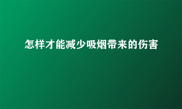 怎样才能减少吸烟带来的伤害