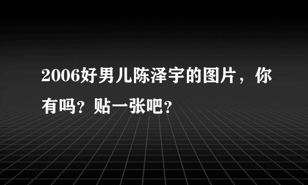 2006好男儿陈泽宇的图片，你有吗？贴一张吧？