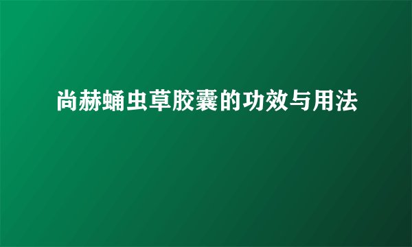 尚赫蛹虫草胶囊的功效与用法
