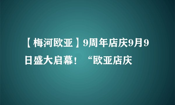 【梅河欧亚】9周年店庆9月9日盛大启幕！“欧亚店庆