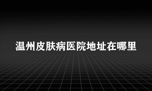 温州皮肤病医院地址在哪里