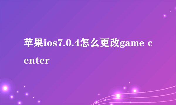 苹果ios7.0.4怎么更改game center