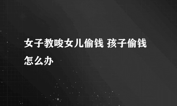 女子教唆女儿偷钱 孩子偷钱怎么办