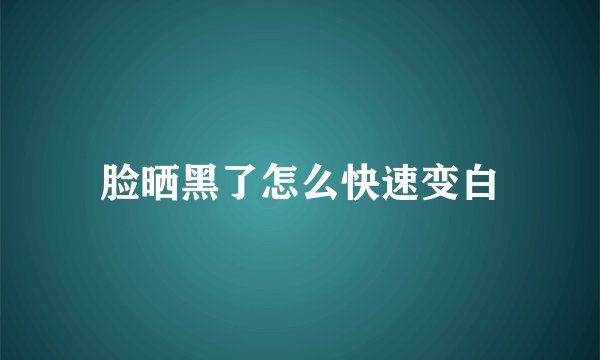 脸晒黑了怎么快速变白