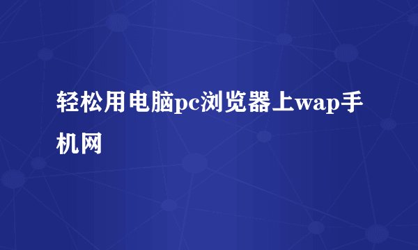 轻松用电脑pc浏览器上wap手机网
