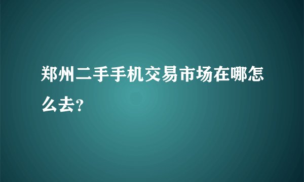 郑州二手手机交易市场在哪怎么去?