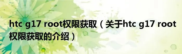 htc g17 root权限获取（关于htc g17 root权限获取的介绍）