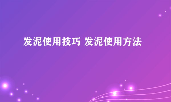 发泥使用技巧 发泥使用方法