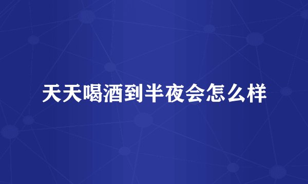 天天喝酒到半夜会怎么样