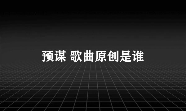 预谋 歌曲原创是谁