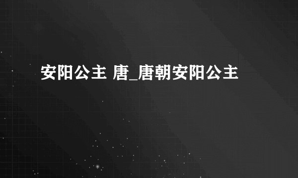 安阳公主 唐_唐朝安阳公主