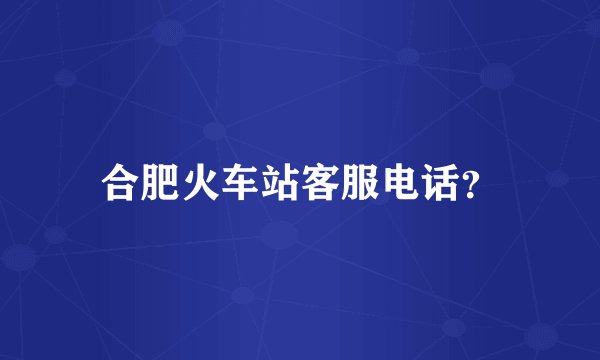 合肥火车站客服电话？