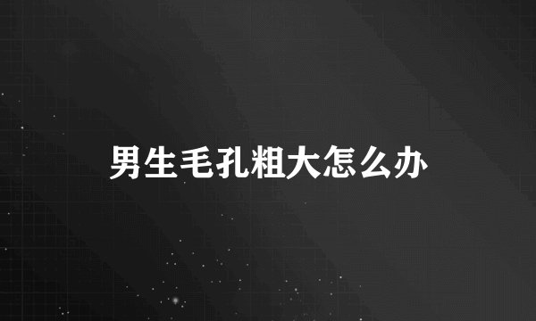 男生毛孔粗大怎么办