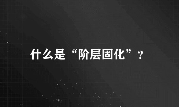 什么是“阶层固化”？