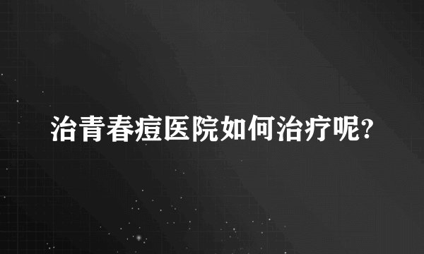 治青春痘医院如何治疗呢?