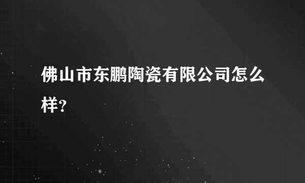 佛山市东鹏陶瓷有限公司怎么样？