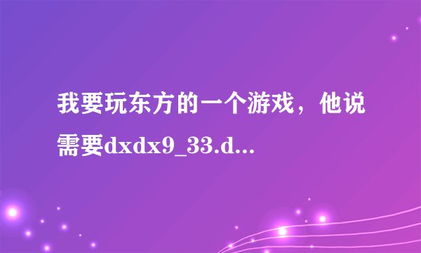 我要玩东方的一个游戏，他说需要dxdx9_33.dill 求问这是什么，和下载 476309642@qq。com