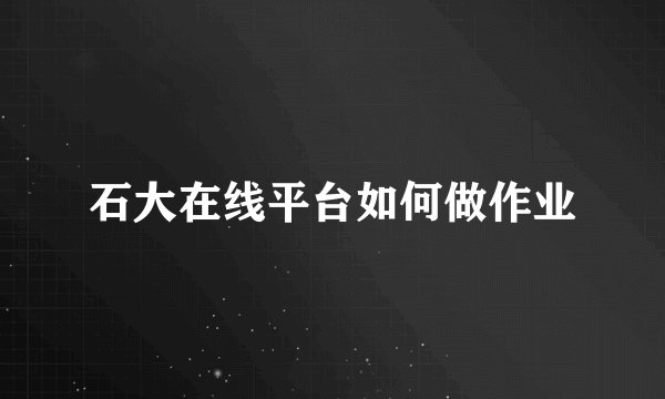 石大在线平台如何做作业