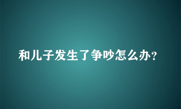和儿子发生了争吵怎么办？