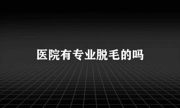 医院有专业脱毛的吗